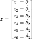 \begin{equation*}\boldsymbol{z} =\begin{bmatrix}z_1 = \theta_1 \\z_2 = \dot{\theta_1} \\z_3 = \theta_2 \\z_4 = \dot{\theta_2} \\z_5 = \theta_3 \\z_6 = \dot{\theta_3} \\\end{bmatrix}\end{equation*}